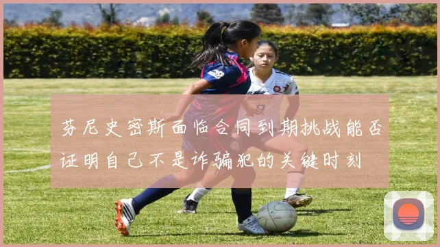 芬尼史密斯面临合同到期挑战能否证明自己不是诈骗犯的关键时刻
