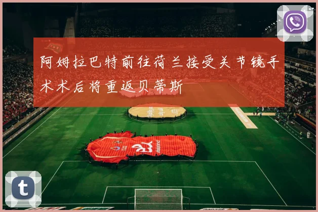 阿姆拉巴特前往荷兰接受关节镜手术术后将重返贝蒂斯