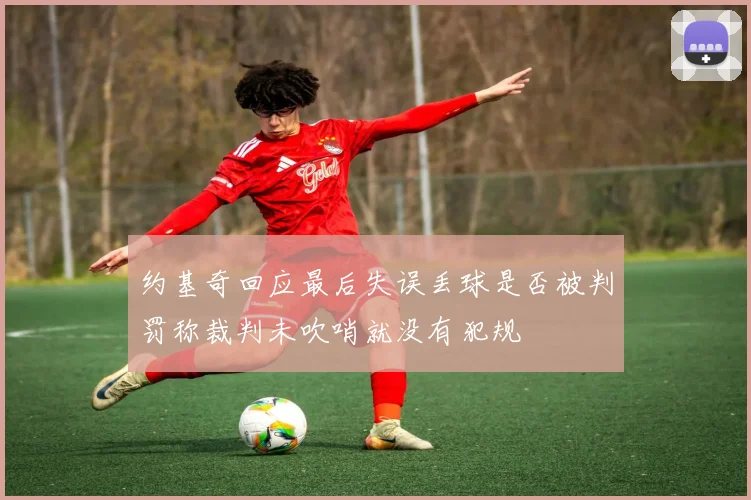约基奇回应最后失误丢球是否被判罚称裁判未吹哨就没有犯规