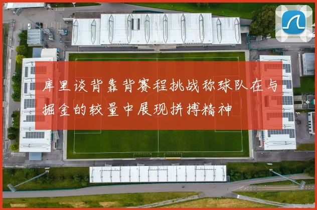 库里谈背靠背赛程挑战称球队在与掘金的较量中展现拼搏精神