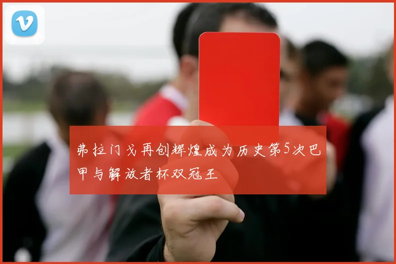 弗拉门戈再创辉煌成为历史第5次巴甲与解放者杯双冠王