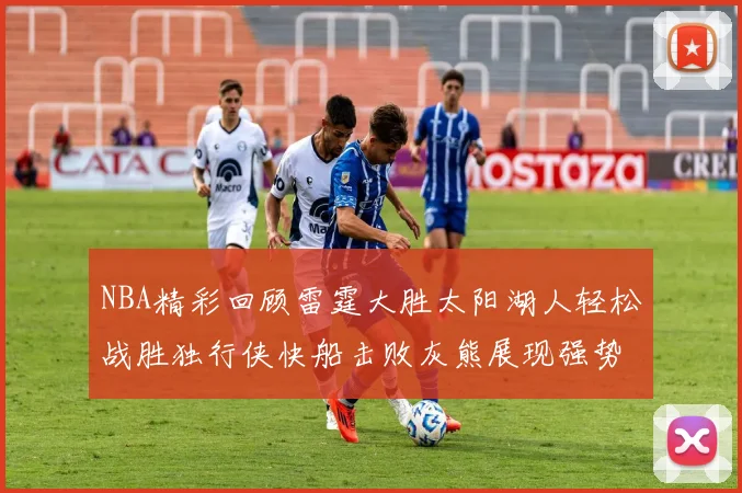 NBA精彩回顾雷霆大胜太阳湖人轻松战胜独行侠快船击败灰熊展现强势表现
