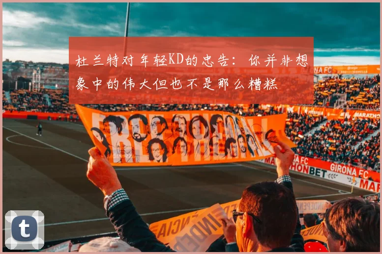 杜兰特对年轻KD的忠告：你并非想象中的伟大但也不是那么糟糕