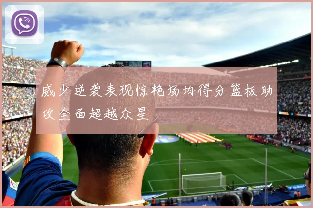威少逆袭表现惊艳场均得分篮板助攻全面超越众星