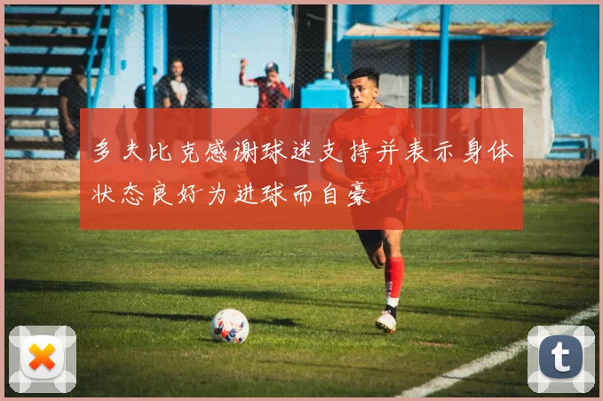 多夫比克感谢球迷支持并表示身体状态良好为进球而自豪