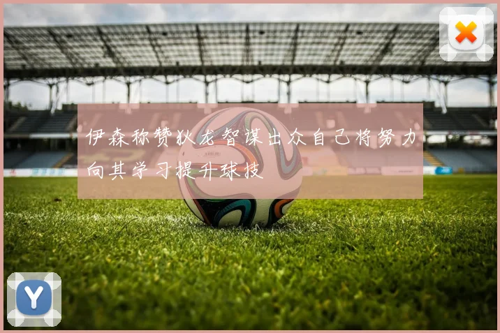 伊森称赞狄龙智谋出众自己将努力向其学习提升球技
