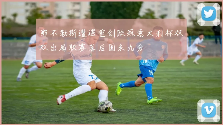 那不勒斯遭遇重创欧冠意大利杯双双出局联赛落后国米九分