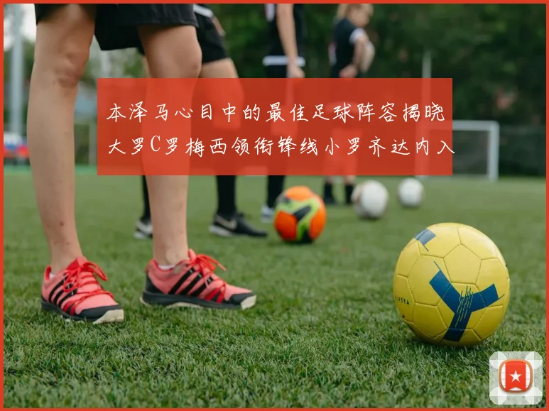 本泽马心目中的最佳足球阵容揭晓大罗C罗梅西领衔锋线小罗齐达内入选