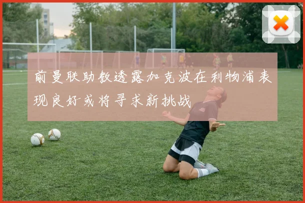 前曼联助教透露加克波在利物浦表现良好或将寻求新挑战