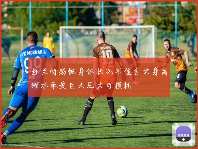 杜兰特感慨身体状况不佳自觉身高缩水承受巨大压力与损耗