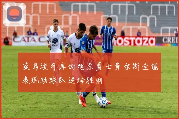 菜鸟埃奇库姆绝杀勇士费尔斯全能表现助球队逆转胜利