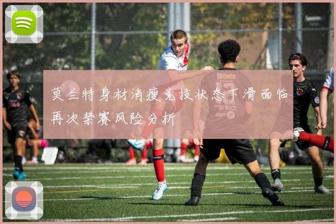 莫兰特身材消瘦竞技状态下滑面临再次禁赛风险分析