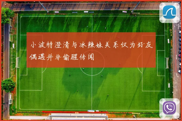 小波特澄清与冰辣妹关系仅为好友偶遇并非偷腥传闻