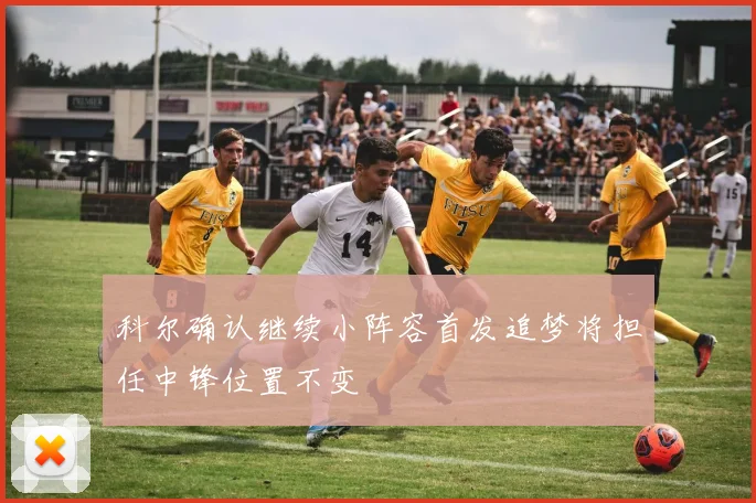 科尔确认继续小阵容首发追梦将担任中锋位置不变