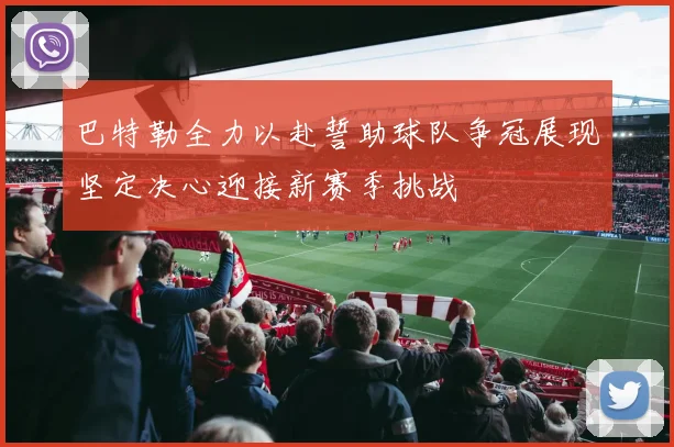 巴特勒全力以赴誓助球队争冠展现坚定决心迎接新赛季挑战