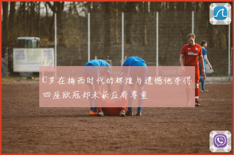 C罗在梅西时代的辉煌与遗憾他夺得四座欧冠却未获应有尊重