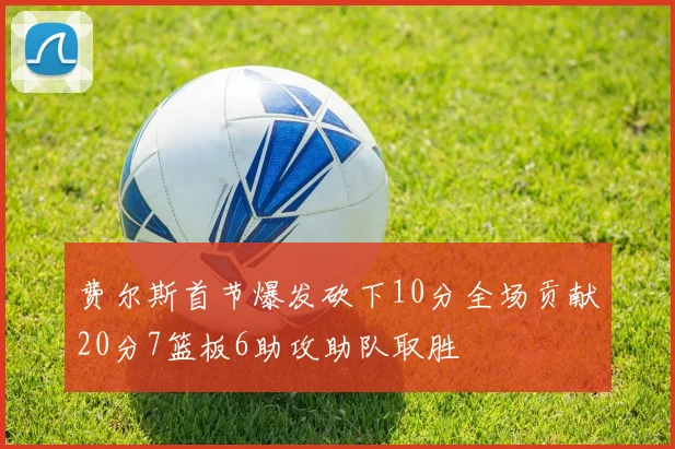 费尔斯首节爆发砍下10分全场贡献20分7篮板6助攻助队取胜