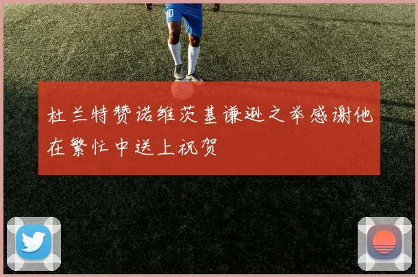 杜兰特赞诺维茨基谦逊之举感谢他在繁忙中送上祝贺