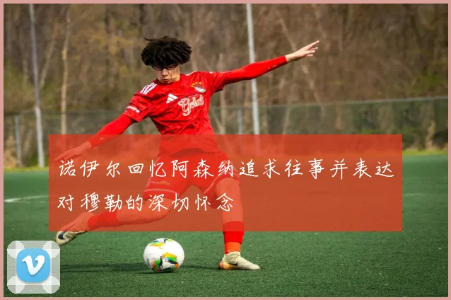 诺伊尔回忆阿森纳追求往事并表达对穆勒的深切怀念