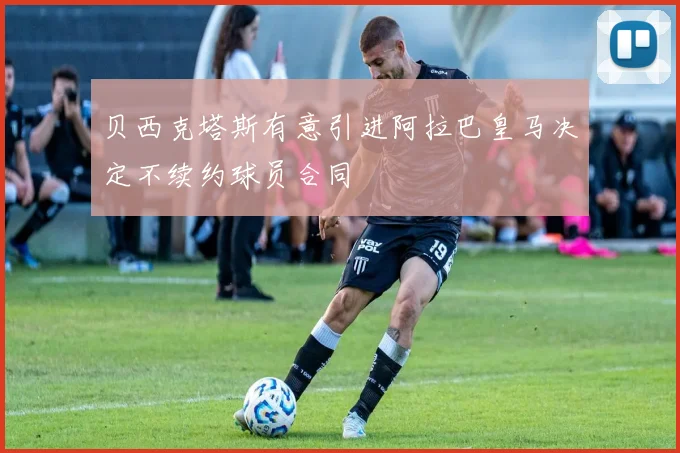 贝西克塔斯有意引进阿拉巴皇马决定不续约球员合同