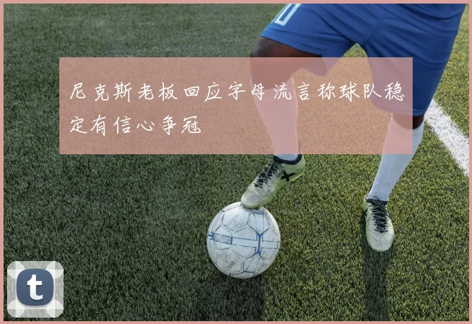 尼克斯老板回应字母流言称球队稳定有信心争冠