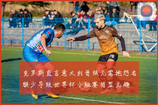 克罗斯直言意大利晋级无需抱怨名额少导致世界杯小组赛将显无趣