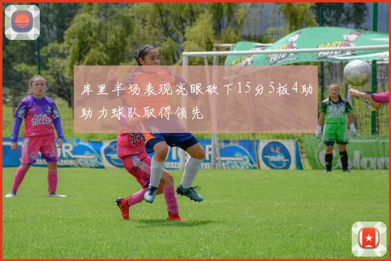 库里半场表现亮眼砍下15分5板4助助力球队取得领先