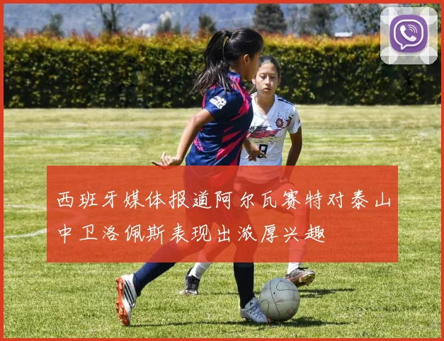 西班牙媒体报道阿尔瓦赛特对泰山中卫洛佩斯表现出浓厚兴趣