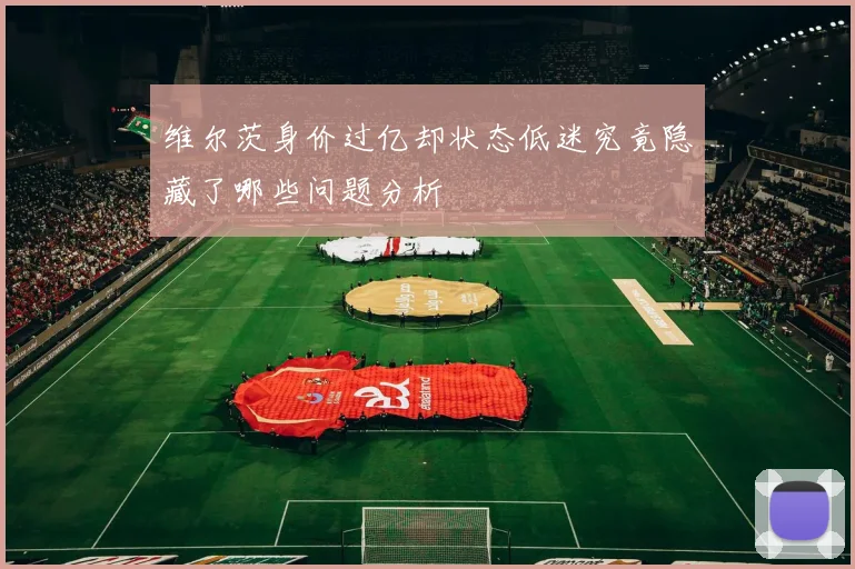 维尔茨身价过亿却状态低迷究竟隐藏了哪些问题分析