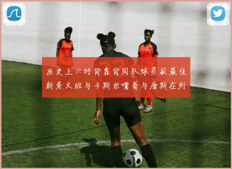 历史上六对背靠背同队球员获最佳新秀文班与卡斯尔嘴哥与唐斯在列
