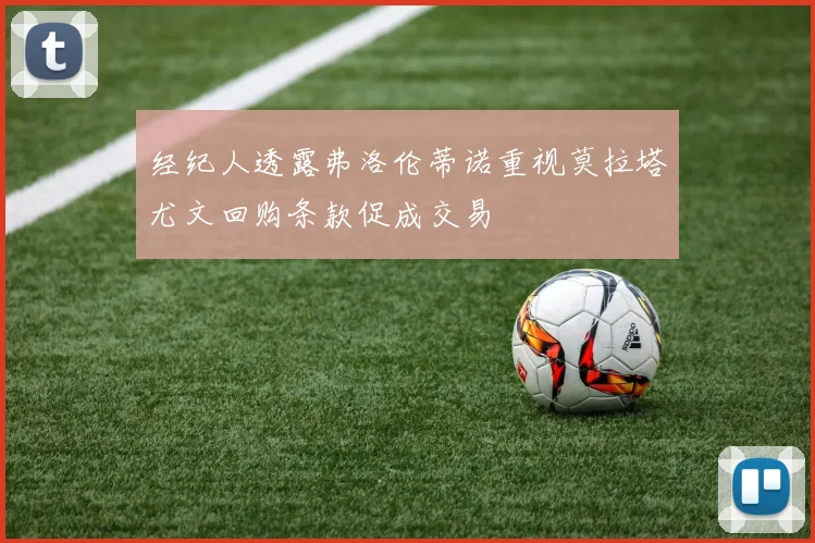 经纪人透露弗洛伦蒂诺重视莫拉塔尤文回购条款促成交易
