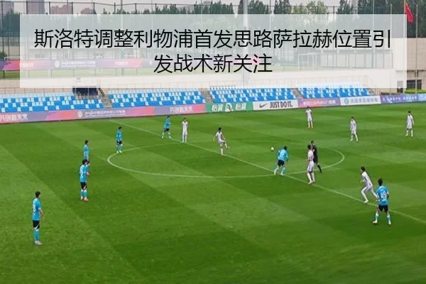 斯洛特调整利物浦首发思路萨拉赫位置引发战术新关注（super）